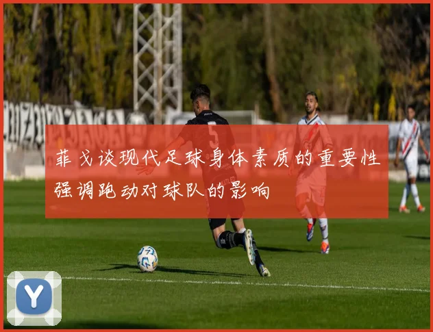 菲戈谈现代足球身体素质的重要性强调跑动对球队的影响