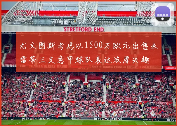 尤文图斯考虑以1500万欧元出售米雷蒂三支意甲球队表达浓厚兴趣