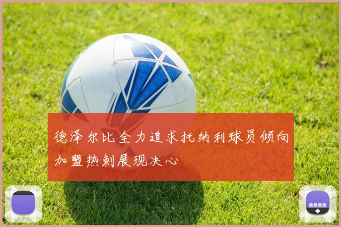 德泽尔比全力追求托纳利球员倾向加盟热刺展现决心