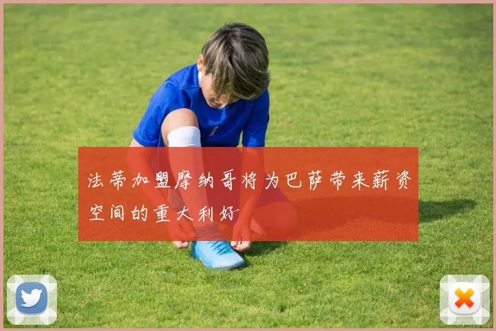 法蒂加盟摩纳哥将为巴萨带来薪资空间的重大利好