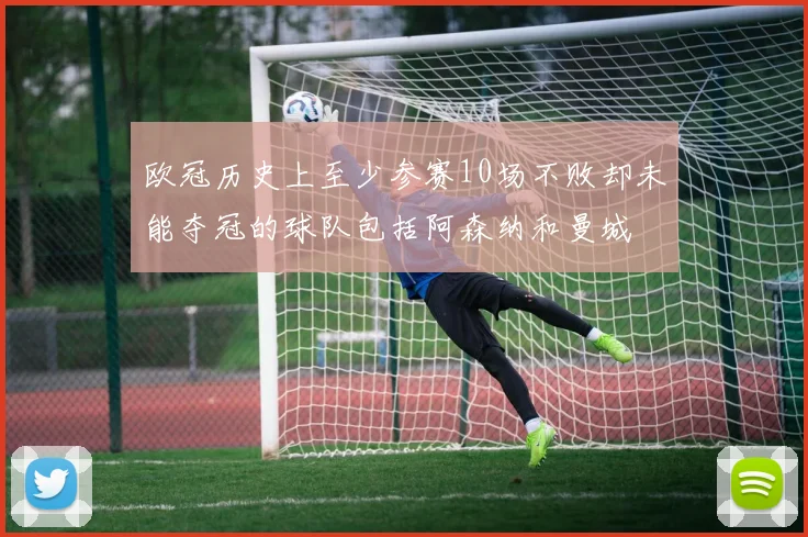 欧冠历史上至少参赛10场不败却未能夺冠的球队包括阿森纳和曼城