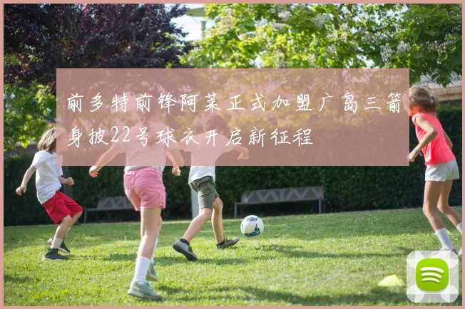 前多特前锋阿莱正式加盟广岛三箭身披22号球衣开启新征程