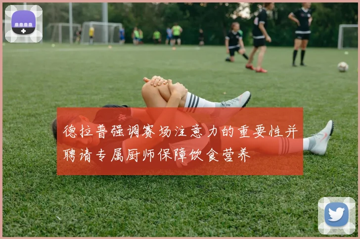 德拉普强调赛场注意力的重要性并聘请专属厨师保障饮食营养