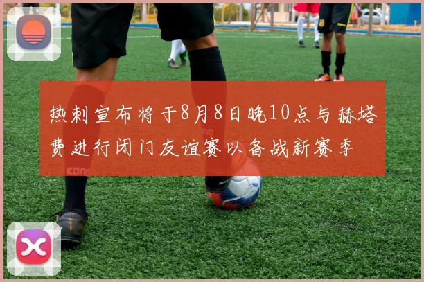 热刺宣布将于8月8日晚10点与赫塔费进行闭门友谊赛以备战新赛季