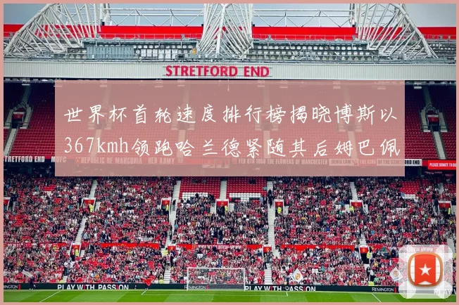 世界杯首轮速度排行榜揭晓博斯以367kmh领跑哈兰德紧随其后姆巴佩位列第九