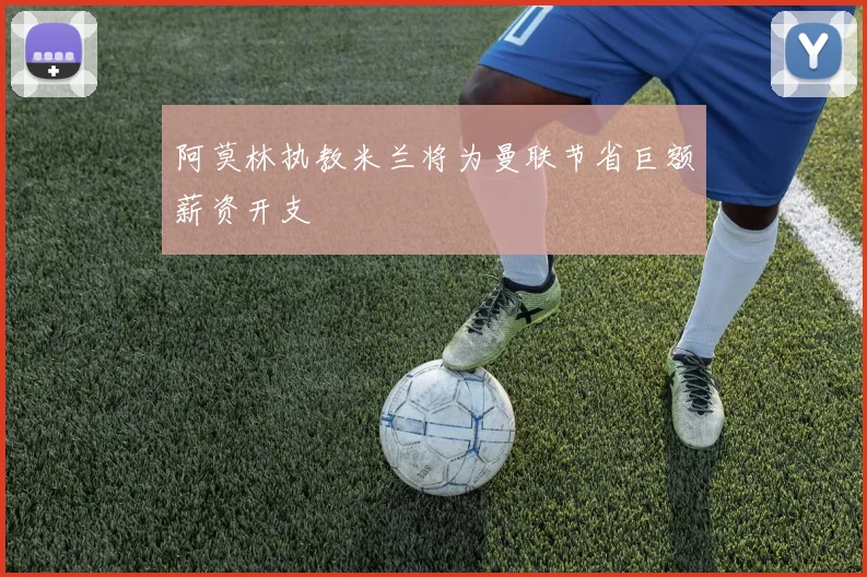 阿莫林执教米兰将为曼联节省巨额薪资开支
