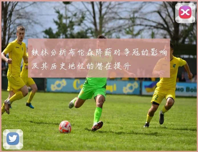 铁林分析布伦森降薪对争冠的影响及其历史地位的潜在提升