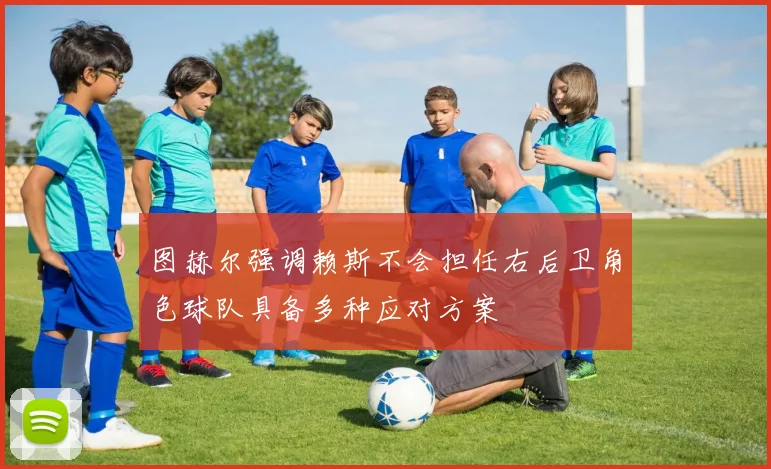图赫尔强调赖斯不会担任右后卫角色球队具备多种应对方案