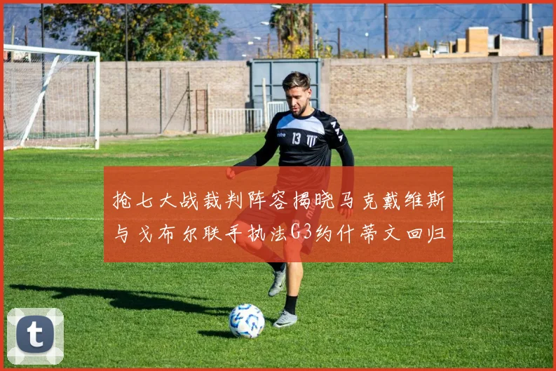 抢七大战裁判阵容揭晓马克戴维斯与戈布尔联手执法G3约什蒂文回归G2