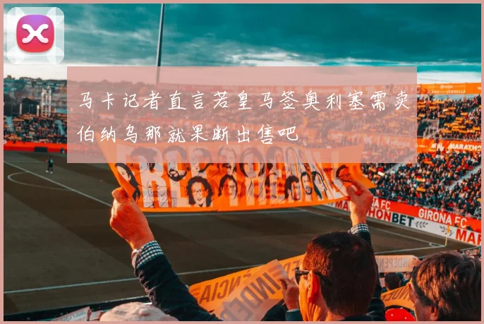 马卡记者直言若皇马签奥利塞需卖伯纳乌那就果断出售吧