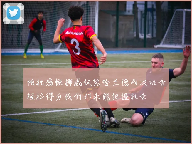 帕托感慨挪威仅凭哈兰德两次机会轻松得分我们却未能把握机会
