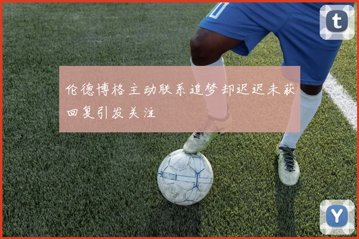 伦德博格主动联系追梦却迟迟未获回复引发关注
