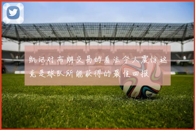 凯记对布朗交易的看法令人震惊这竟是球队所能获得的最佳回报